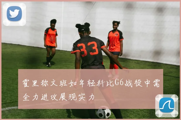 霍里称文班如年轻科比G6战役中需全力进攻展现实力