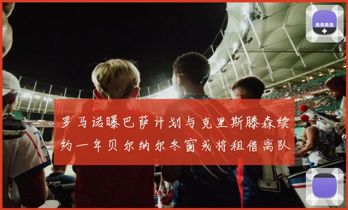 罗马诺曝巴萨计划与克里斯滕森续约一年贝尔纳尔冬窗或将租借离队