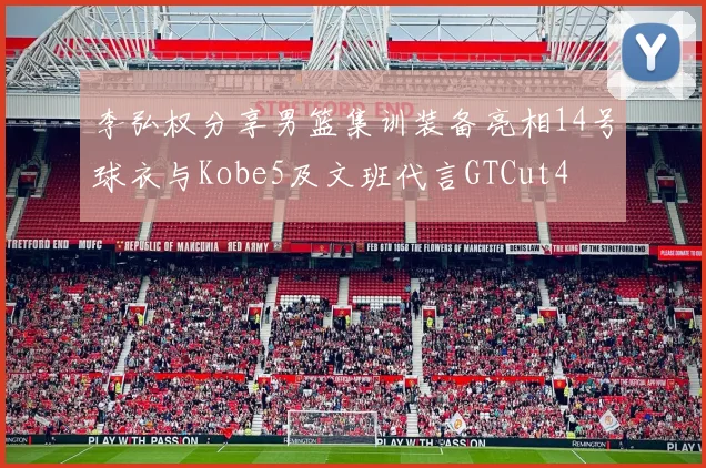 李弘权分享男篮集训装备亮相14号球衣与Kobe5及文班代言GTCut4