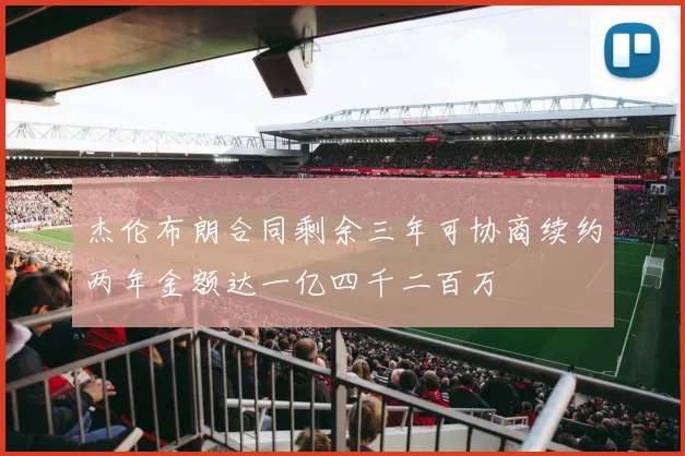 杰伦布朗合同剩余三年可协商续约两年金额达一亿四千二百万