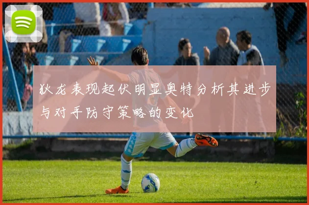 狄龙表现起伏明显奥特分析其进步与对手防守策略的变化