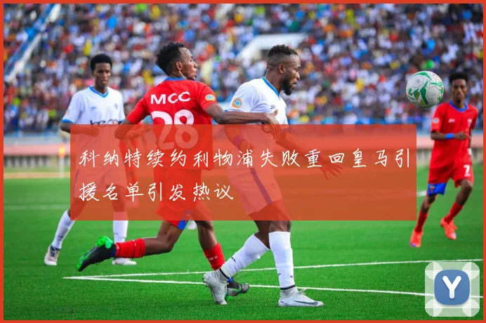 科纳特续约利物浦失败重回皇马引援名单引发热议