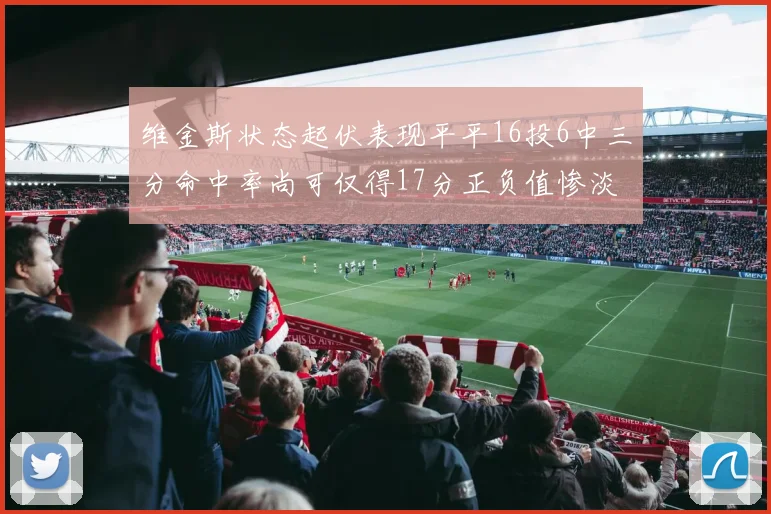 维金斯状态起伏表现平平16投6中三分命中率尚可仅得17分正负值惨淡12