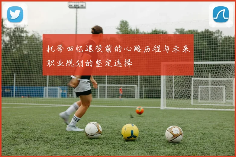 托蒂回忆退役前的心路历程与未来职业规划的坚定选择