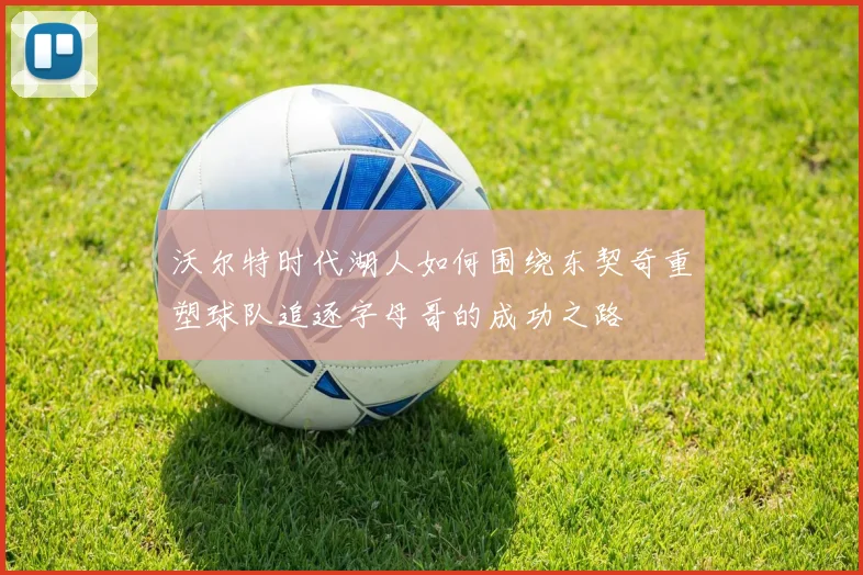 沃尔特时代湖人如何围绕东契奇重塑球队追逐字母哥的成功之路