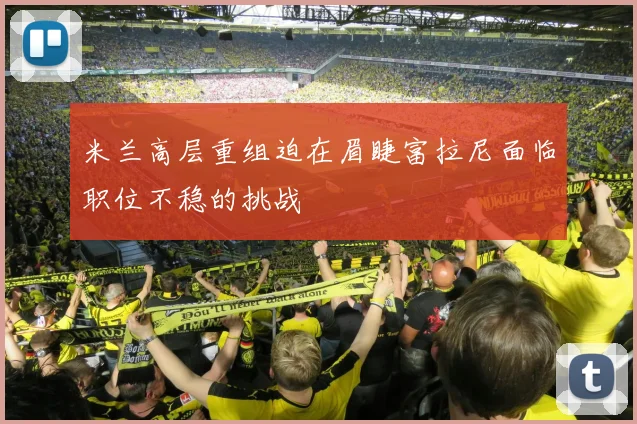 米兰高层重组迫在眉睫富拉尼面临职位不稳的挑战
