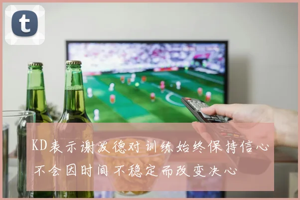 KD表示谢泼德对训练始终保持信心不会因时间不稳定而改变决心