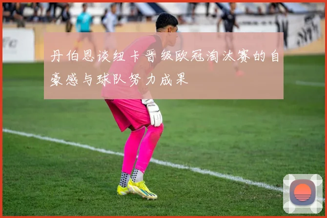 丹伯恩谈纽卡晋级欧冠淘汰赛的自豪感与球队努力成果