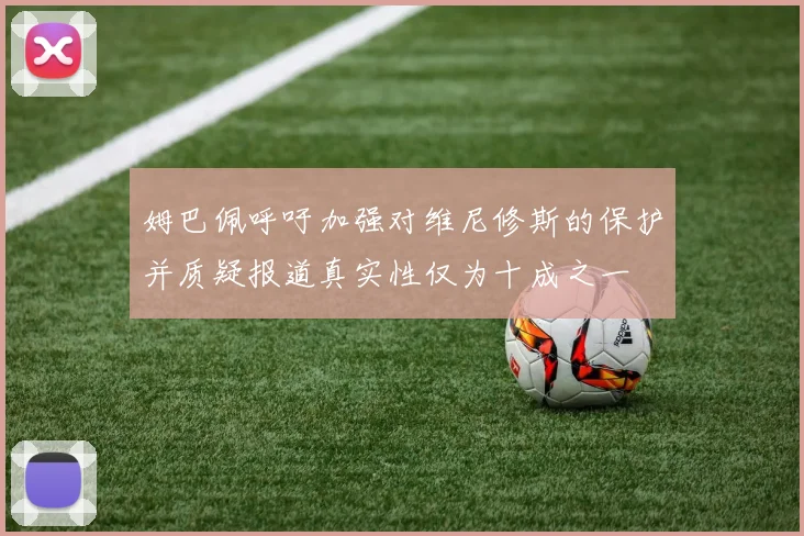 姆巴佩呼吁加强对维尼修斯的保护并质疑报道真实性仅为十成之一