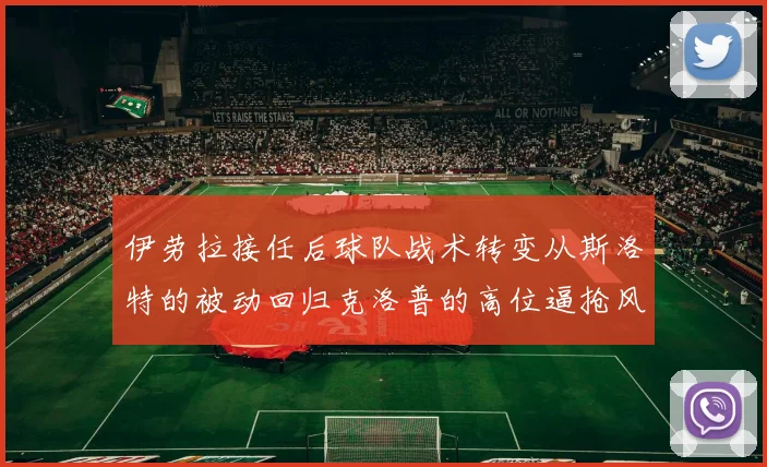 伊劳拉接任后球队战术转变从斯洛特的被动回归克洛普的高位逼抢风格
