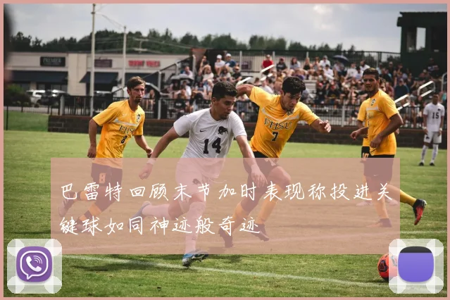 巴雷特回顾末节加时表现称投进关键球如同神迹般奇迹